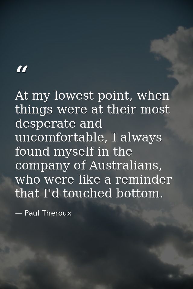 At my lowest point, when things were at their most desperate and uncomfortable, I always found myself in the company of  — Paul Theroux