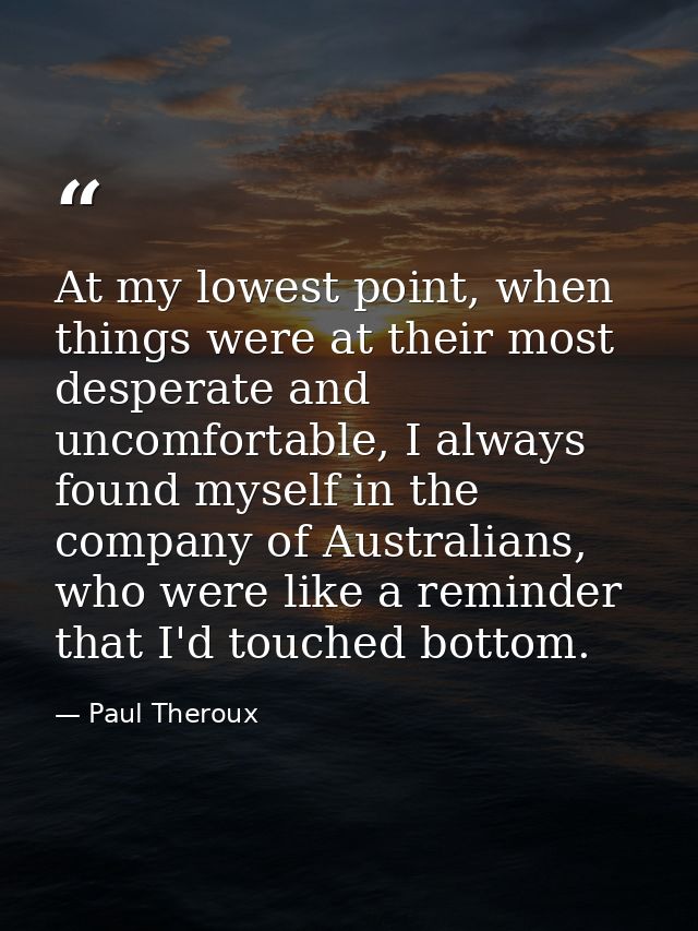 At my lowest point, when things were at their most desperate and uncomfortable, I always found myself in the company of  — Paul Theroux