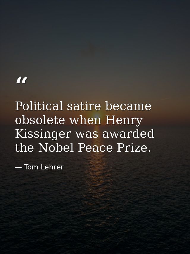 Political satire became obsolete when Henry Kissinger was awarded the Nobel Peace Prize. — Tom Lehrer