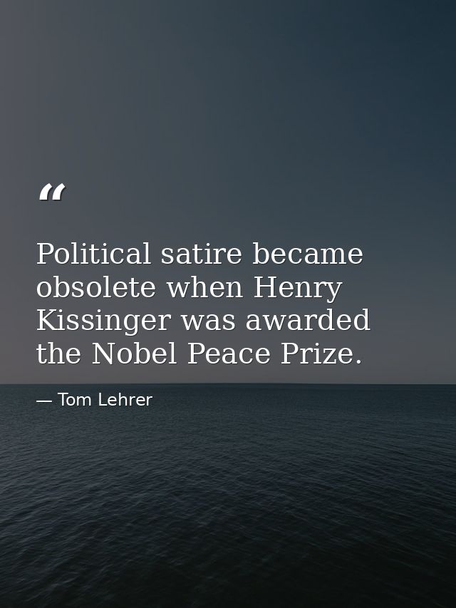 Political satire became obsolete when Henry Kissinger was awarded the Nobel Peace Prize. — Tom Lehrer