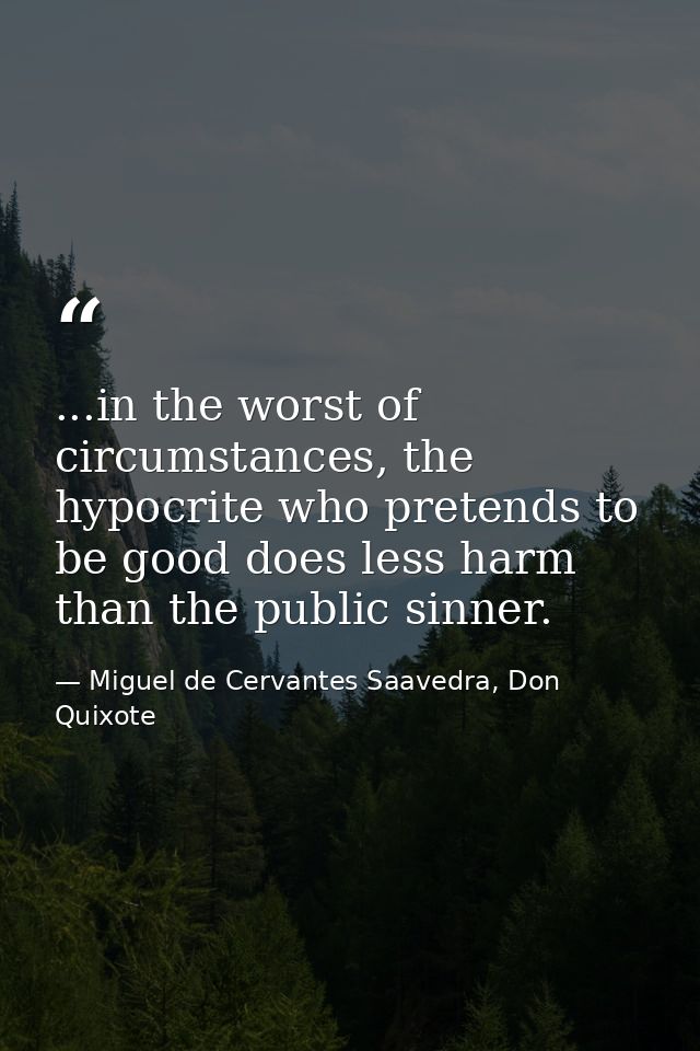 ...in the worst of circumstances, the hypocrite who pretends to be good does less harm than the public sinner. — Miguel de Cervantes Saavedra, Don Quixote