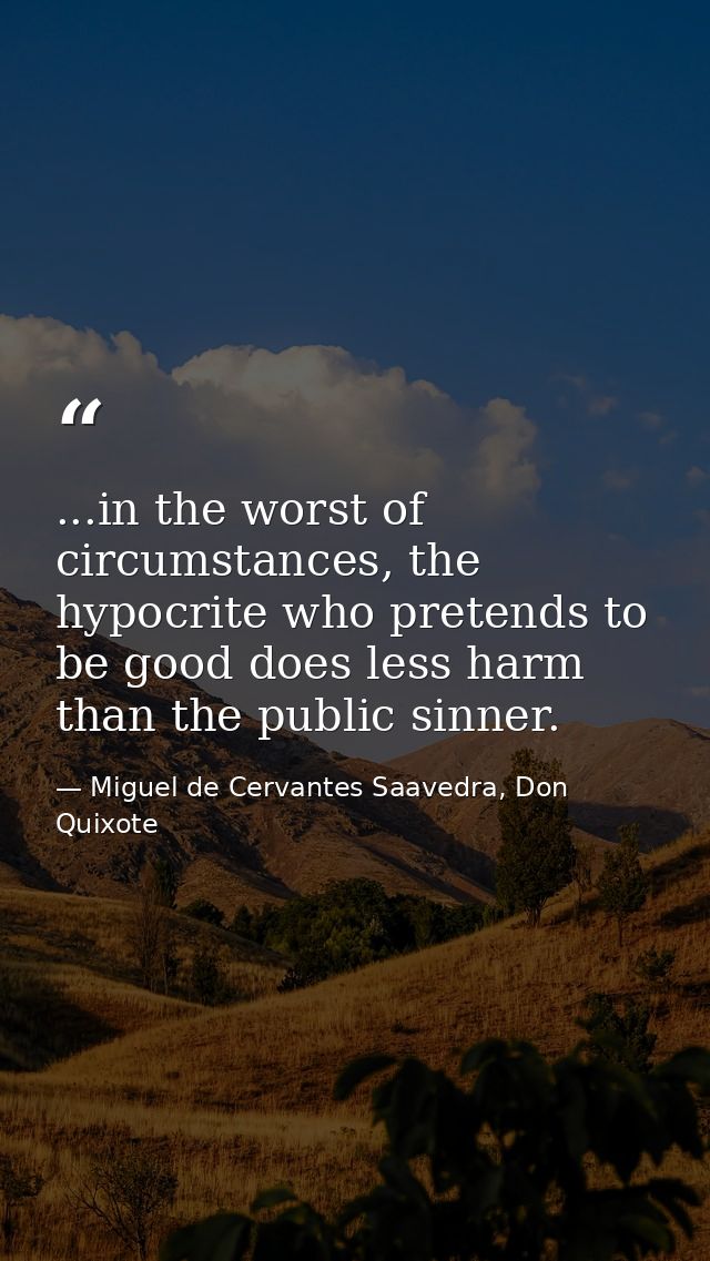 ...in the worst of circumstances, the hypocrite who pretends to be good does less harm than the public sinner. — Miguel de Cervantes Saavedra, Don Quixote