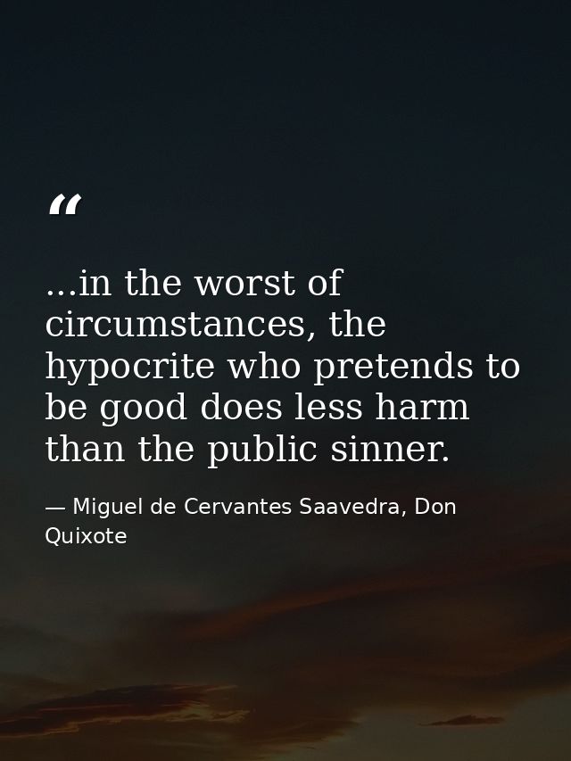 ...in the worst of circumstances, the hypocrite who pretends to be good does less harm than the public sinner. — Miguel de Cervantes Saavedra, Don Quixote