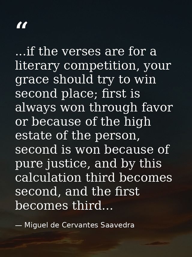 ...if the verses are for a literary competition, your grace should try to win second place; first is always won through  — Miguel de Cervantes Saavedra