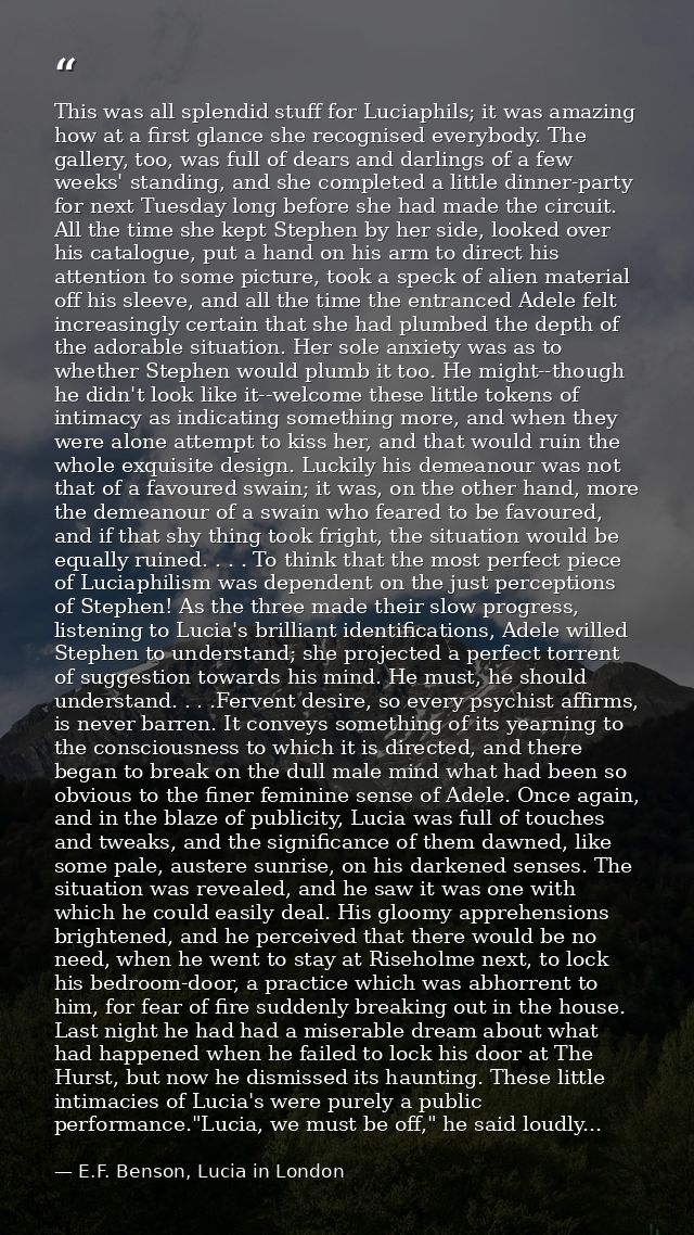 This was all splendid stuff for Luciaphils; it was amazing how at a first glance she recognised everybody. The gallery,  — E.F. Benson, Lucia in London