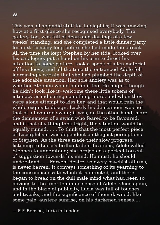 This was all splendid stuff for Luciaphils; it was amazing how at a first glance she recognised everybody. The gallery,  — E.F. Benson, Lucia in London