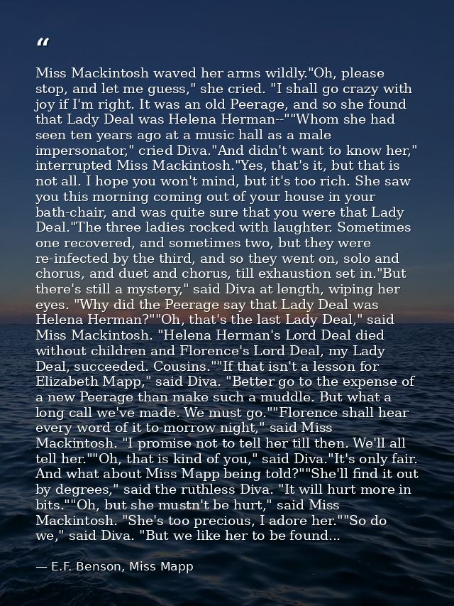 Miss Mackintosh waved her arms wildly."Oh, please stop, and let me guess," she cried. "I shall go crazy with joy if I'm  — E.F. Benson, Miss Mapp