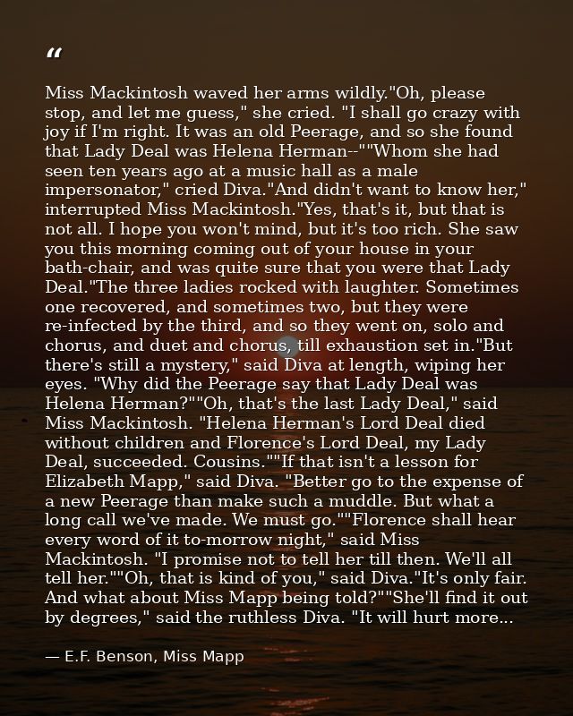 Miss Mackintosh waved her arms wildly."Oh, please stop, and let me guess," she cried. "I shall go crazy with joy if I'm  — E.F. Benson, Miss Mapp