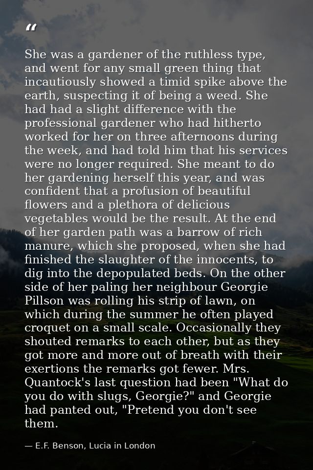 She was a gardener of the ruthless type, and went for any small green thing that incautiously showed a timid spike above — E.F. Benson, Lucia in London