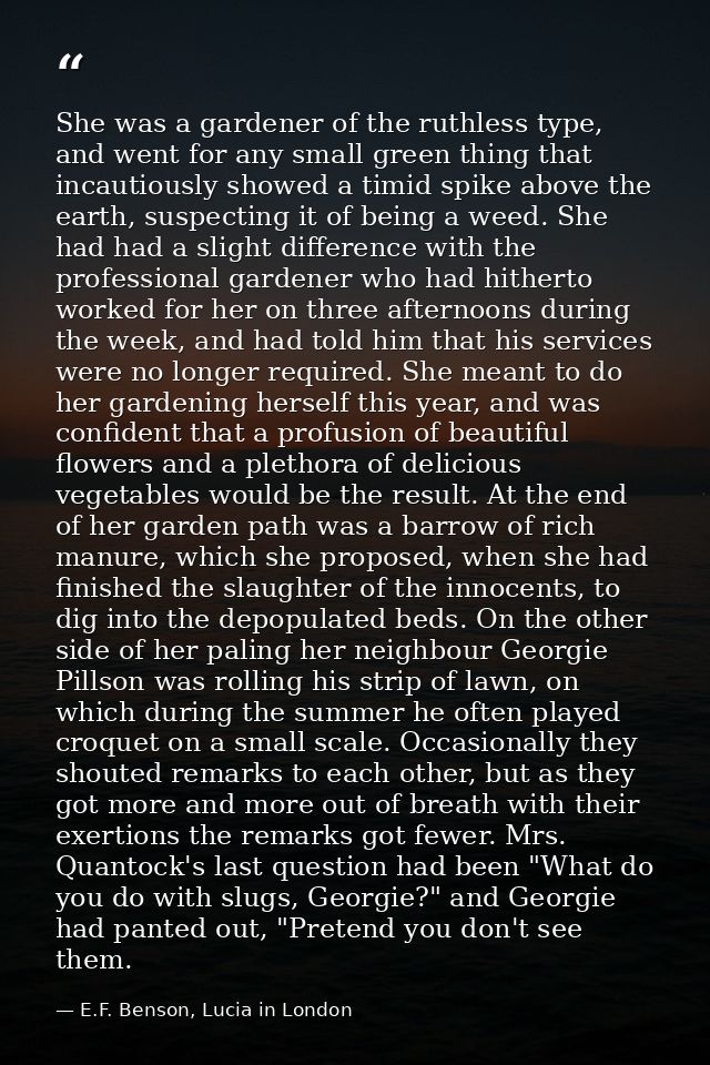 She was a gardener of the ruthless type, and went for any small green thing that incautiously showed a timid spike above — E.F. Benson, Lucia in London