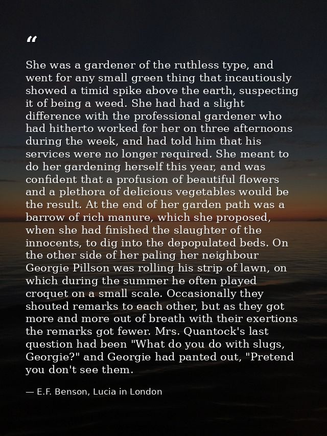 She was a gardener of the ruthless type, and went for any small green thing that incautiously showed a timid spike above — E.F. Benson, Lucia in London