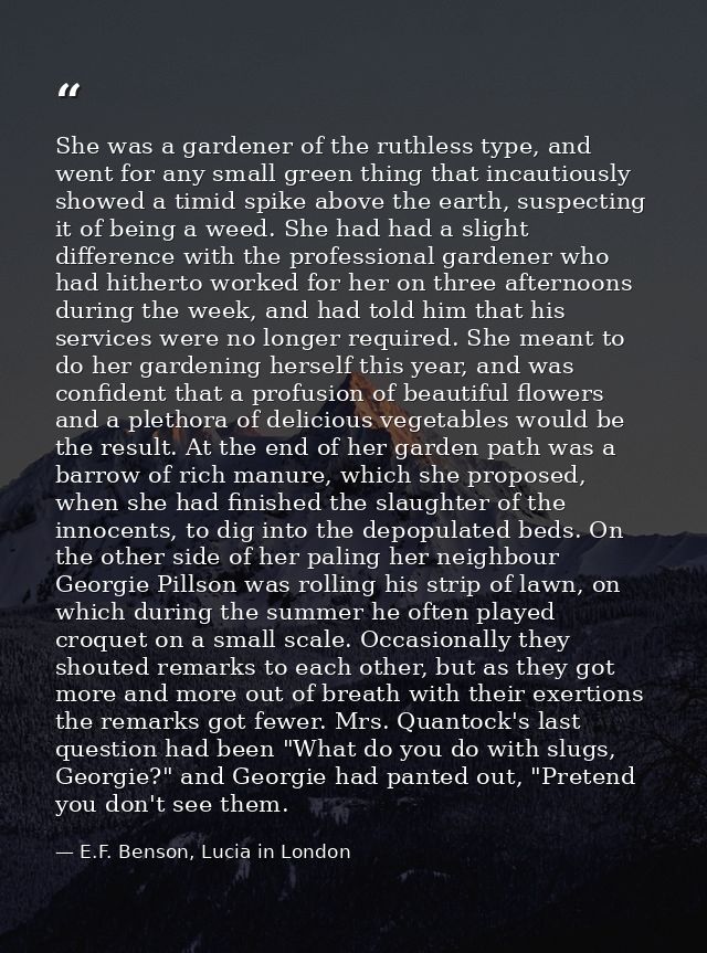 She was a gardener of the ruthless type, and went for any small green thing that incautiously showed a timid spike above — E.F. Benson, Lucia in London