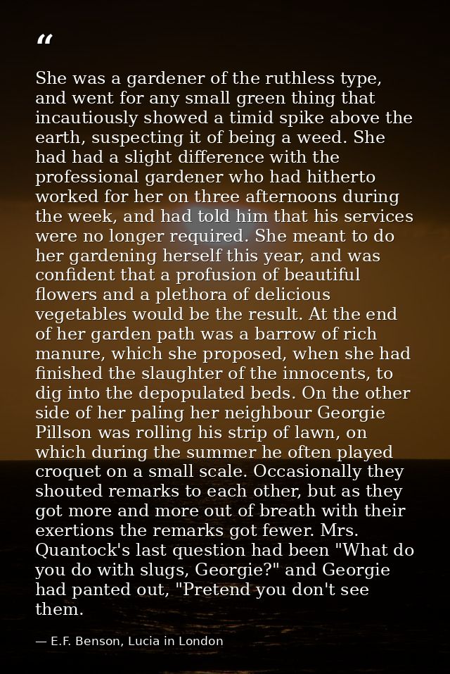 She was a gardener of the ruthless type, and went for any small green thing that incautiously showed a timid spike above — E.F. Benson, Lucia in London