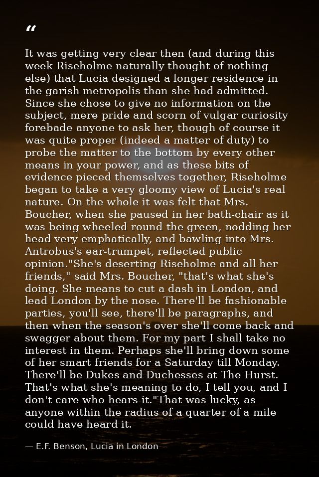 It was getting very clear then (and during this week Riseholme naturally thought of nothing else) that Lucia designed a  — E.F. Benson, Lucia in London