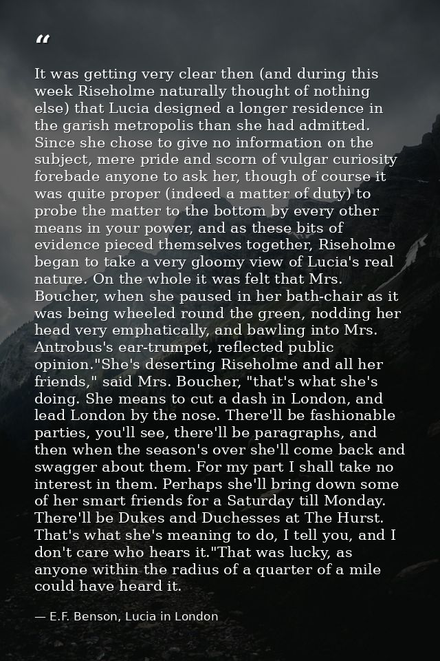 It was getting very clear then (and during this week Riseholme naturally thought of nothing else) that Lucia designed a  — E.F. Benson, Lucia in London