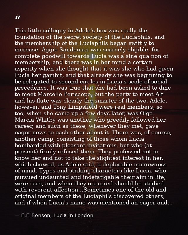 This little colloquy in Adele's box was really the foundation of the secret society of the Luciaphils, and the membershi — E.F. Benson, Lucia in London
