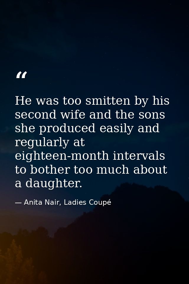 He was too smitten by his second wife and the sons she produced easily and regularly at eighteen-month intervals to both — Anita Nair, Ladies Coupé