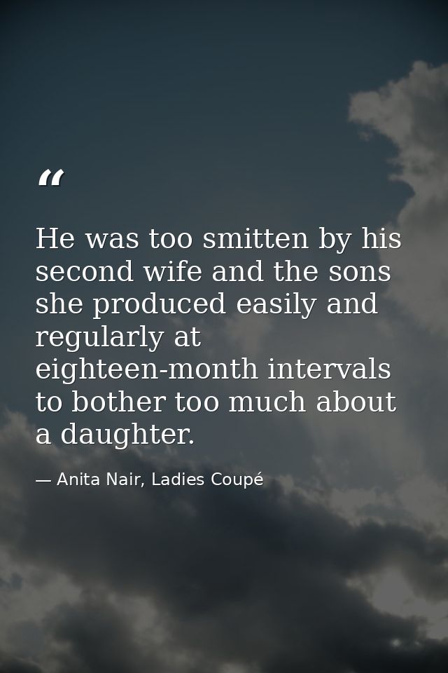 He was too smitten by his second wife and the sons she produced easily and regularly at eighteen-month intervals to both — Anita Nair, Ladies Coupé
