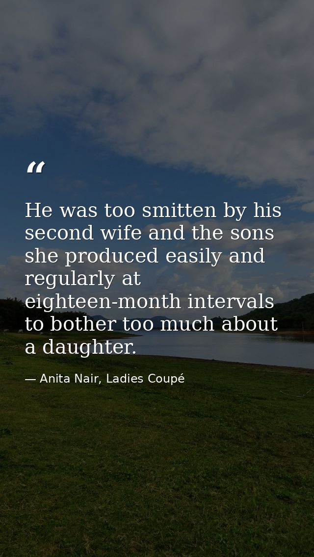 He was too smitten by his second wife and the sons she produced easily and regularly at eighteen-month intervals to both — Anita Nair, Ladies Coupé