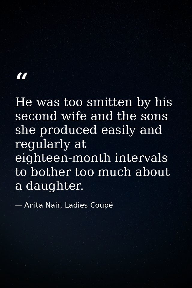 He was too smitten by his second wife and the sons she produced easily and regularly at eighteen-month intervals to both — Anita Nair, Ladies Coupé