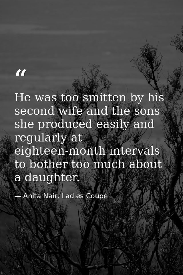 He was too smitten by his second wife and the sons she produced easily and regularly at eighteen-month intervals to both — Anita Nair, Ladies Coupé