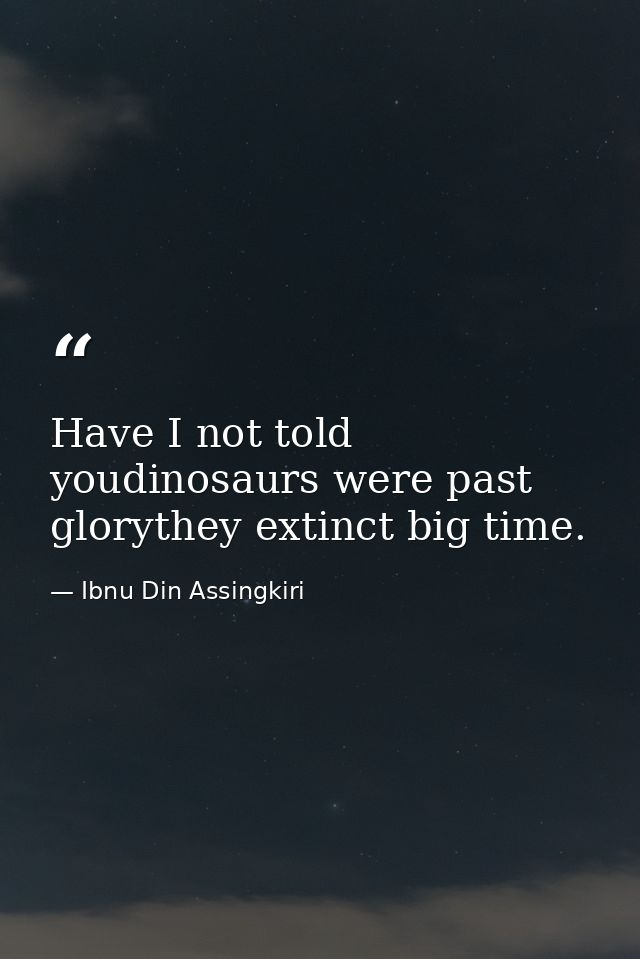 Have I not told youdinosaurs were past glorythey extinct big time. — Ibnu Din Assingkiri