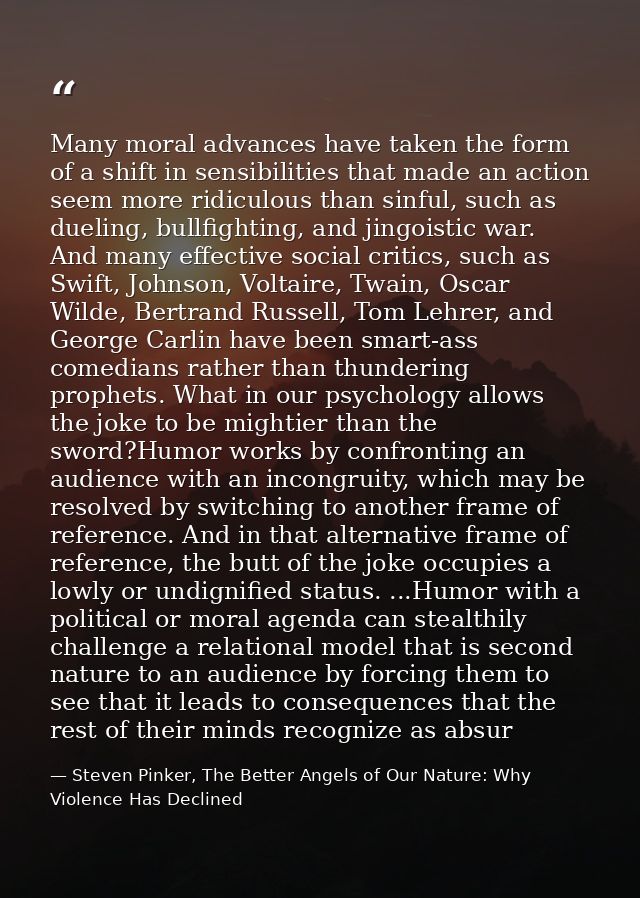 Many moral advances have taken the form of a shift in sensibilities that made an action seem more ridiculous than sinful — Steven Pinker, The Better Angels of Our Nature: Why Violence Has Declined