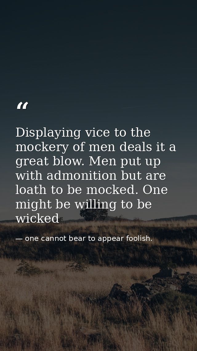Displaying vice to the mockery of men deals it a great blow. Men put up with admonition but are loath to be mocked. One  — one cannot bear to appear foolish.