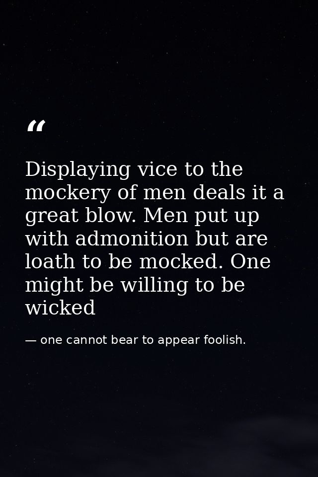 Displaying vice to the mockery of men deals it a great blow. Men put up with admonition but are loath to be mocked. One  — one cannot bear to appear foolish.