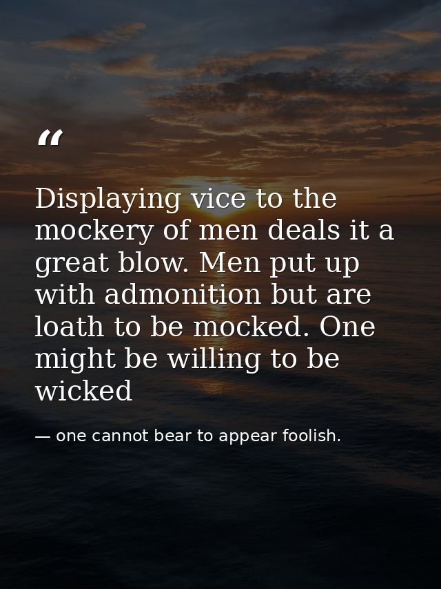 Displaying vice to the mockery of men deals it a great blow. Men put up with admonition but are loath to be mocked. One  — one cannot bear to appear foolish.
