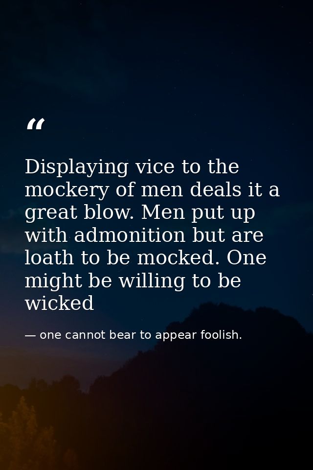 Displaying vice to the mockery of men deals it a great blow. Men put up with admonition but are loath to be mocked. One  — one cannot bear to appear foolish.