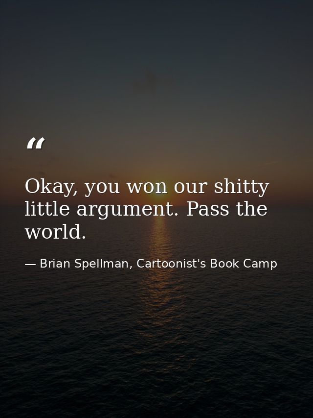 Okay, you won our shitty little argument. Pass the world. — Brian Spellman, Cartoonist's Book Camp