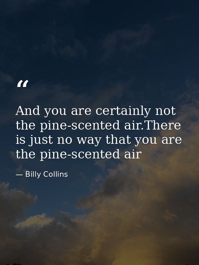 And you are certainly not the pine-scented air.There is just no way that you are the pine-scented air — Billy Collins