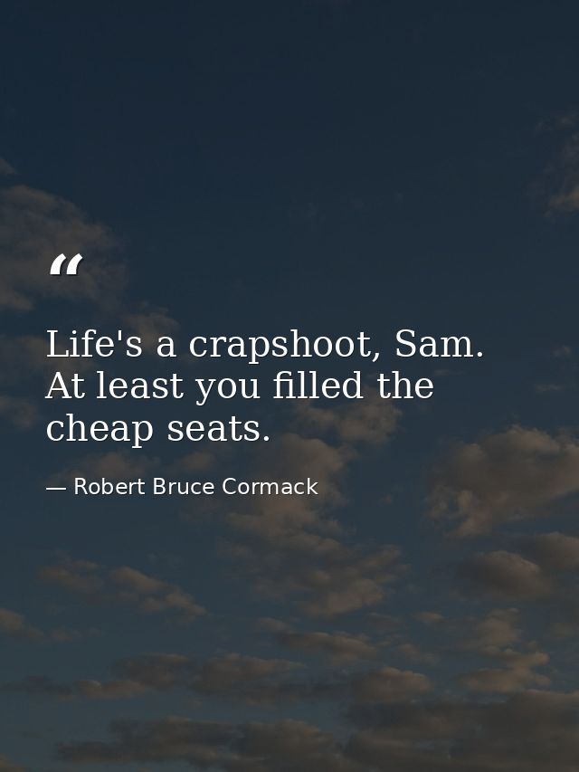Life's a crapshoot, Sam. At least you filled the cheap seats. — Robert Bruce Cormack
