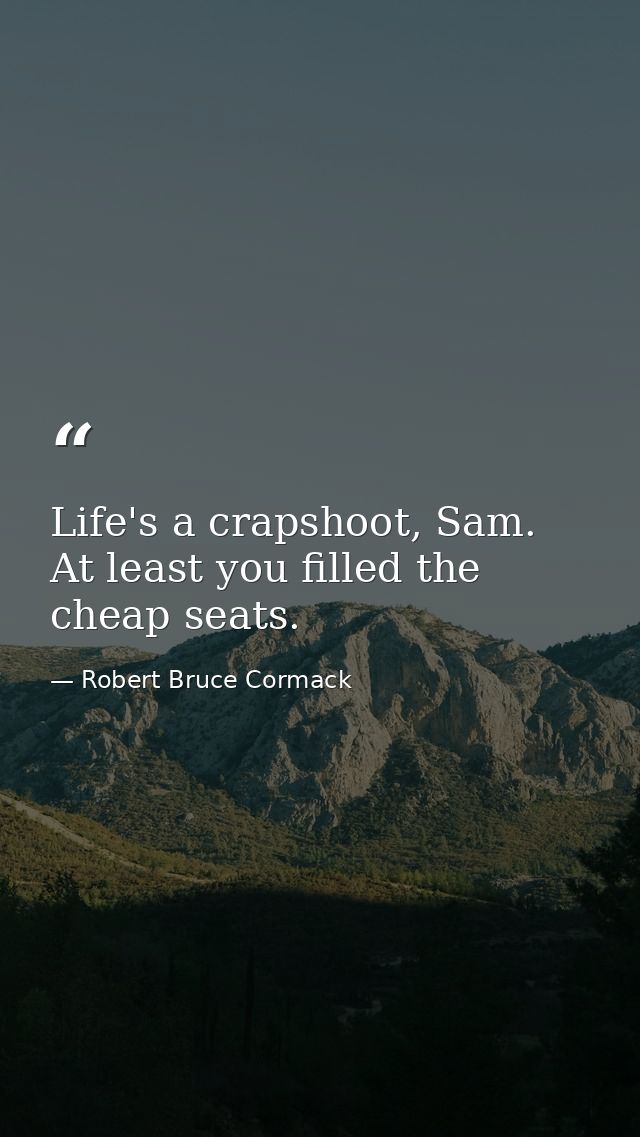 Life's a crapshoot, Sam. At least you filled the cheap seats. — Robert Bruce Cormack