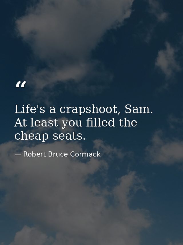 Life's a crapshoot, Sam. At least you filled the cheap seats. — Robert Bruce Cormack