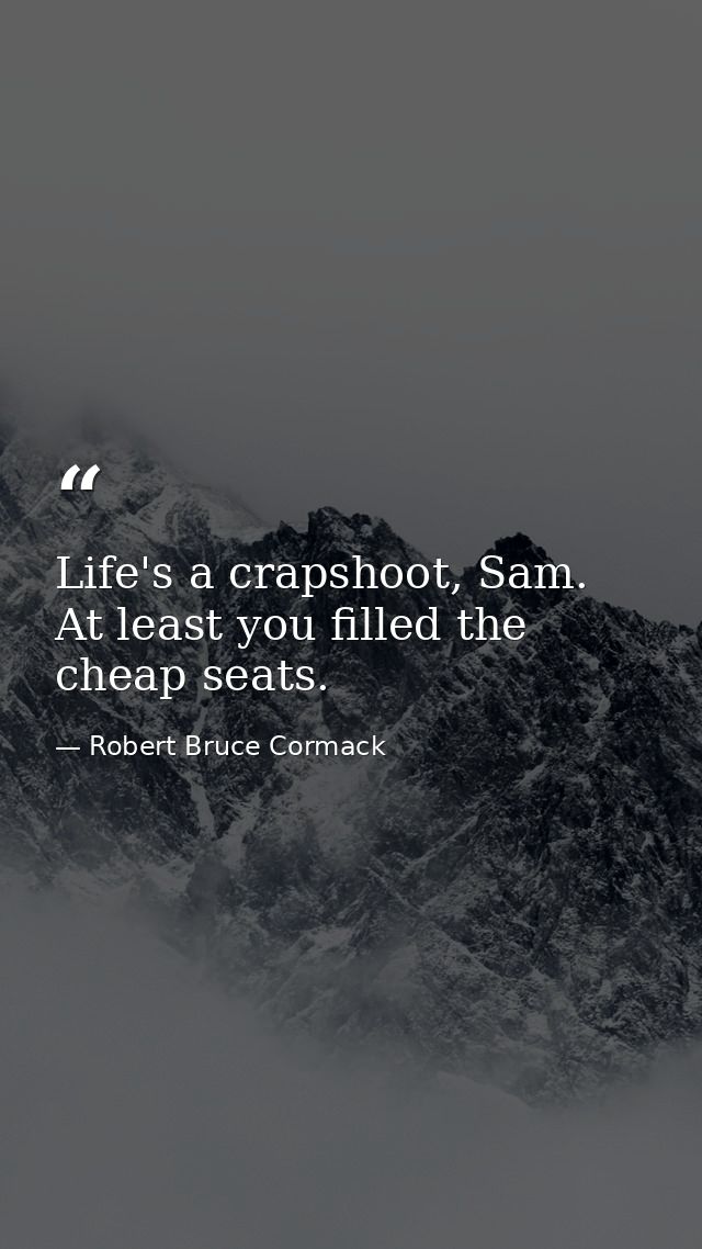 Life's a crapshoot, Sam. At least you filled the cheap seats. — Robert Bruce Cormack