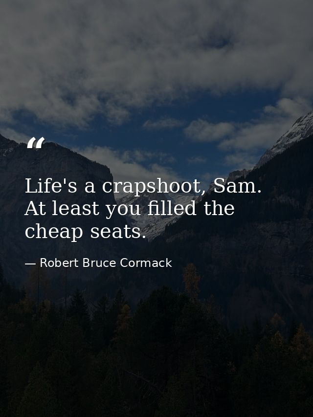 Life's a crapshoot, Sam. At least you filled the cheap seats. — Robert Bruce Cormack