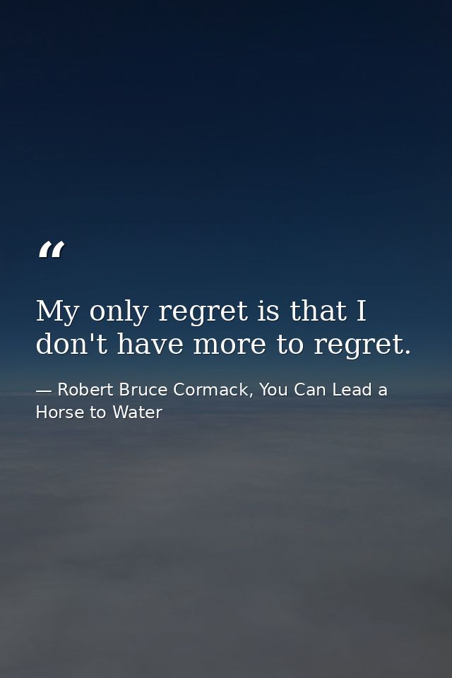 My only regret is that I don't have more to regret. — Robert Bruce Cormack, You Can Lead a Horse to Water