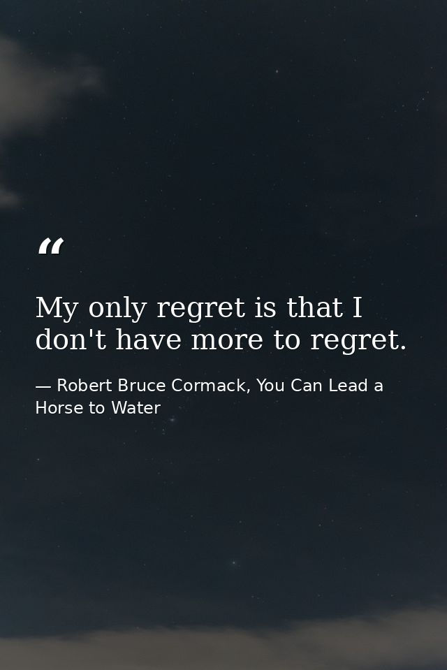 My only regret is that I don't have more to regret. — Robert Bruce Cormack, You Can Lead a Horse to Water