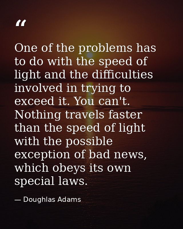 One of the problems has to do with the speed of light and the difficulties involved in trying to exceed it. You can't. N — Doughlas Adams