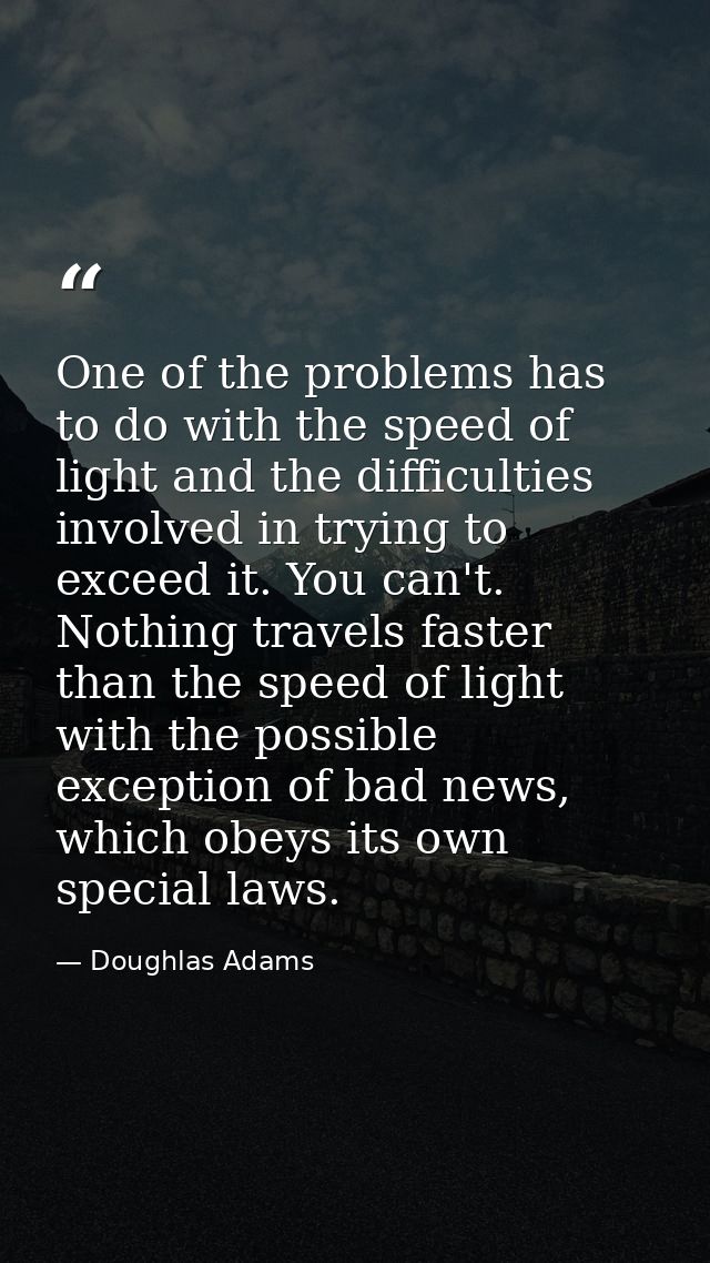 One of the problems has to do with the speed of light and the difficulties involved in trying to exceed it. You can't. N — Doughlas Adams