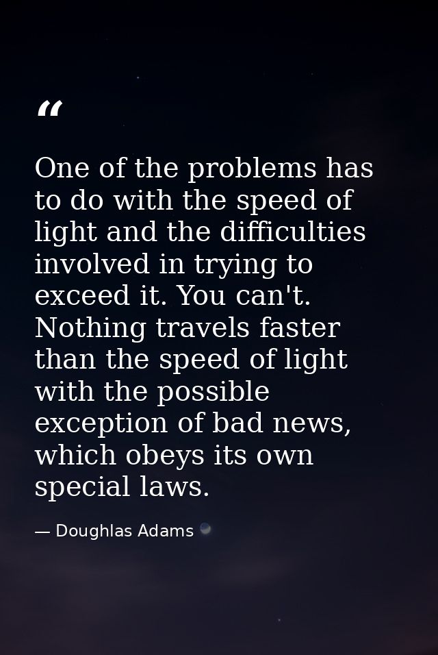 One of the problems has to do with the speed of light and the difficulties involved in trying to exceed it. You can't. N — Doughlas Adams