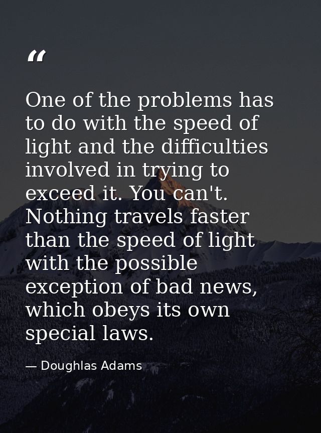 One of the problems has to do with the speed of light and the difficulties involved in trying to exceed it. You can't. N — Doughlas Adams