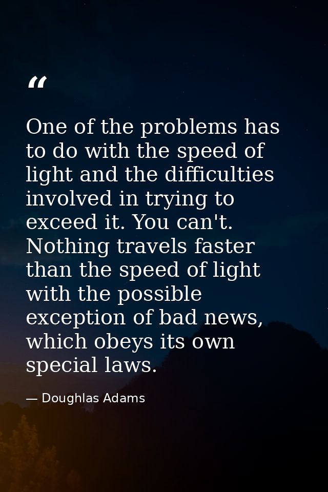 One of the problems has to do with the speed of light and the difficulties involved in trying to exceed it. You can't. N — Doughlas Adams