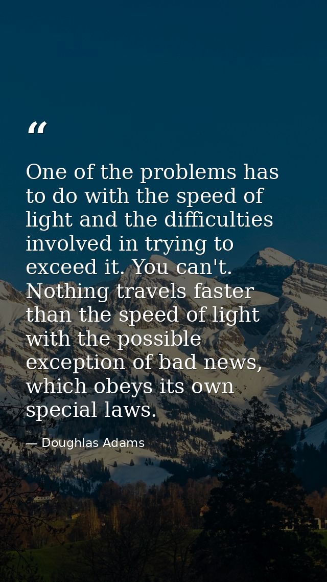 One of the problems has to do with the speed of light and the difficulties involved in trying to exceed it. You can't. N — Doughlas Adams