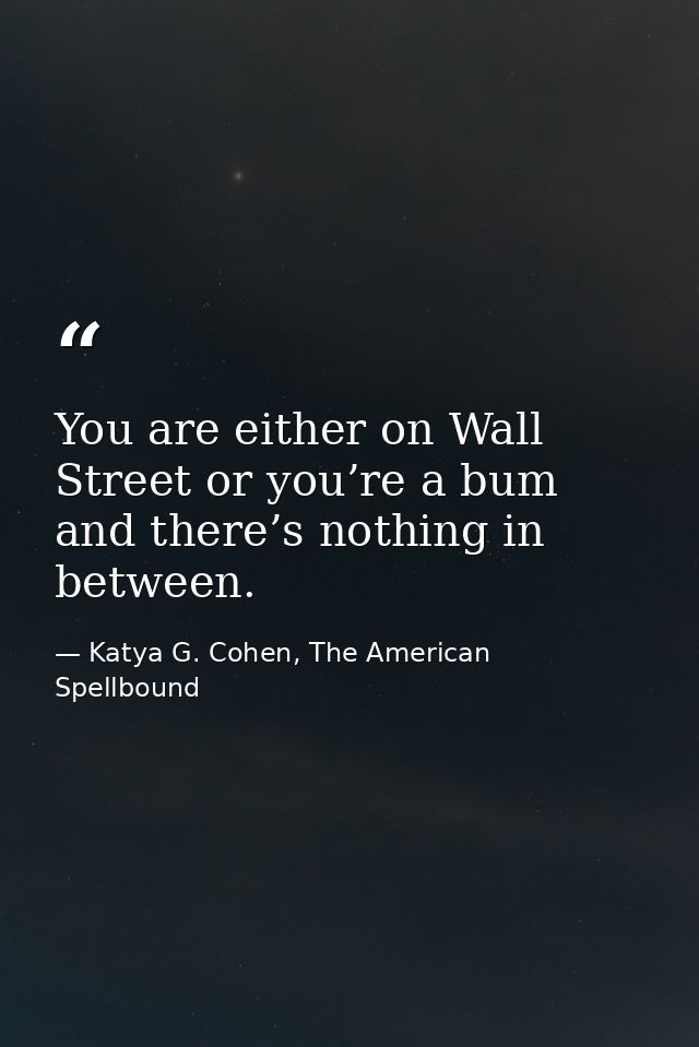 You are either on Wall Street or you’re a bum and there’s nothing in between. — Katya G. Cohen, The American Spellbound