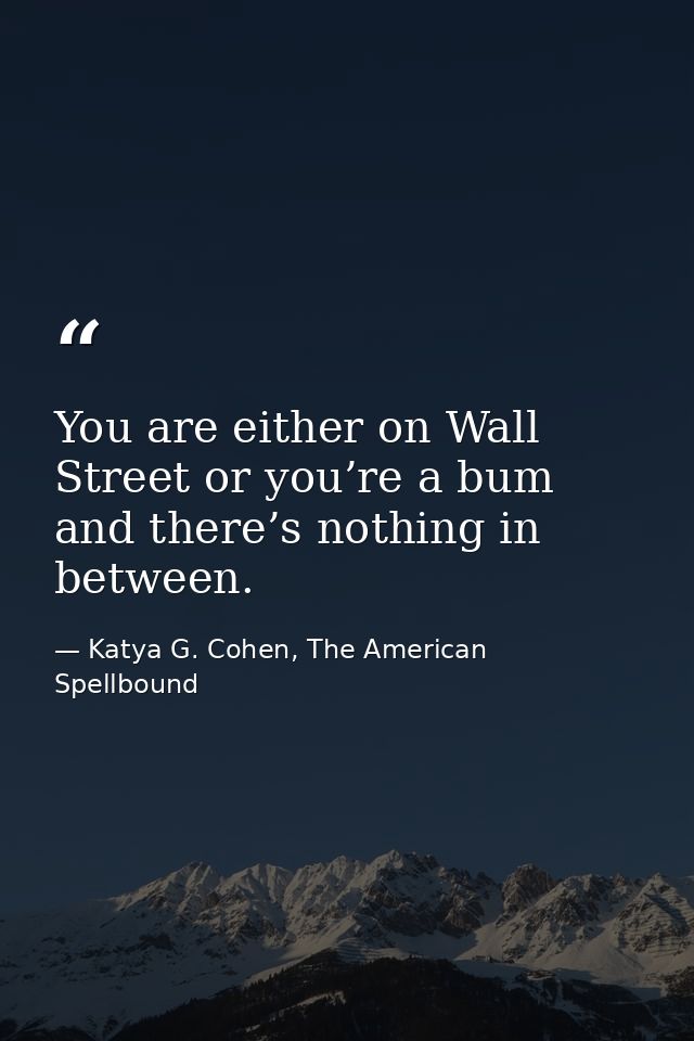 You are either on Wall Street or you’re a bum and there’s nothing in between. — Katya G. Cohen, The American Spellbound