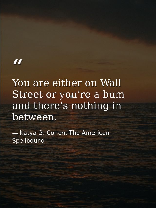 You are either on Wall Street or you’re a bum and there’s nothing in between. — Katya G. Cohen, The American Spellbound