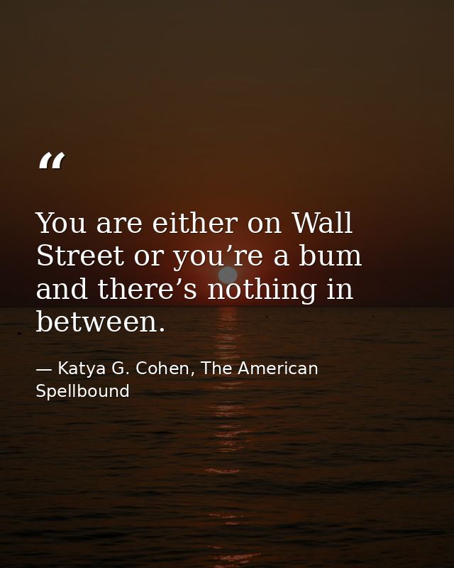 You are either on Wall Street or you’re a bum and there’s nothing in between. — Katya G. Cohen, The American Spellbound